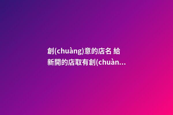 創(chuàng)意的店名 給新開的店取有創(chuàng)意的店名-第1張-店鋪起名-玄機派